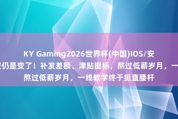 KY Gaming2026世界杯(中国)IOS/安卓官方下载 教学工资仍是变了!补发差额、津贴提标,熬过低薪岁月,一线教学终于挺直腰杆