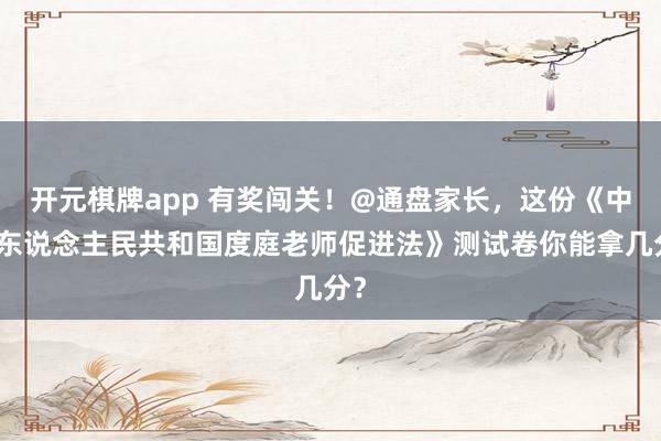 开元棋牌app 有奖闯关！@通盘家长，这份《中华东说念主民共和国度庭老师促进法》测试卷你能拿几分？