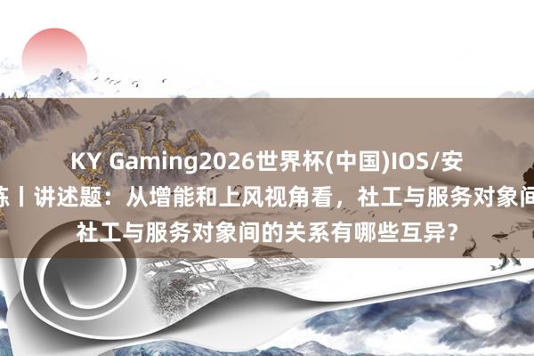 KY Gaming2026世界杯(中国)IOS/安卓官方下载 逐日一练丨讲述题：从增能和上风视角看，社工与服务对象间的关系有哪些互异？