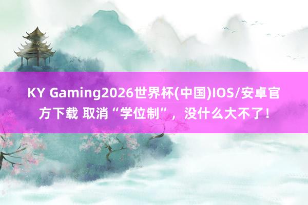 KY Gaming2026世界杯(中国)IOS/安卓官方下载 取消“学位制”,没什么大不了!