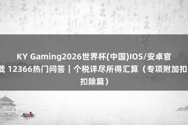 KY Gaming2026世界杯(中国)IOS/安卓官方下载 12366热门问答|个税详尽所得汇算(专项附加扣除篇)