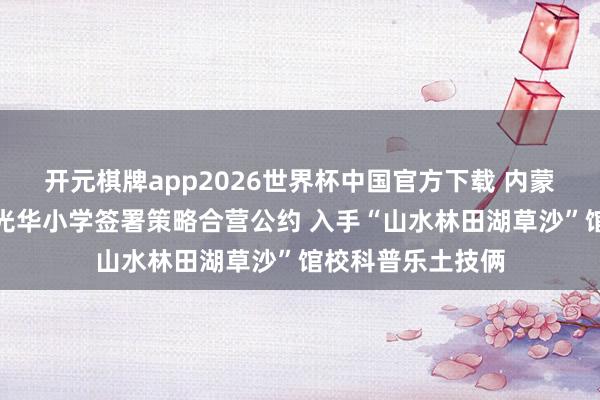 开元棋牌app2026世界杯中国官方下载 内蒙古当然博物馆与光华小学签署策略合营公约 入手“山水林田湖草沙”馆校科普乐土技俩
