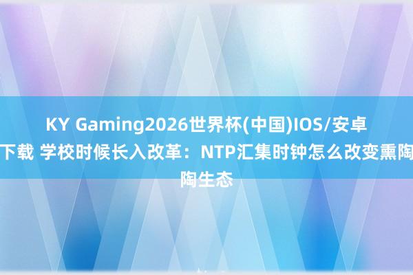 KY Gaming2026世界杯(中国)IOS/安卓官方下载 学校时候长入改革：NTP汇集时钟怎么改变熏陶生态