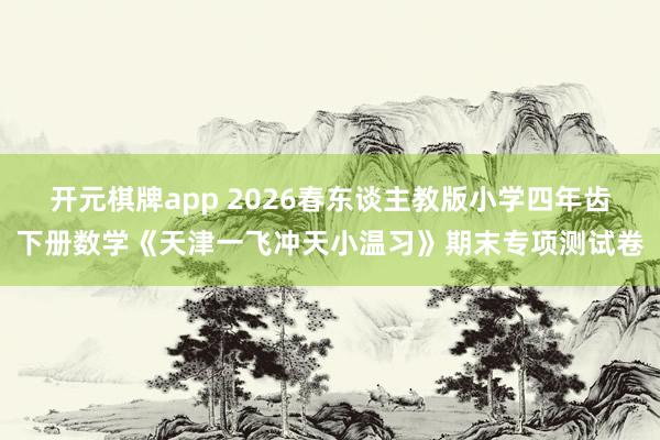 开元棋牌app 2026春东谈主教版小学四年齿下册数学《天津一飞冲天小温习》期末专项测试卷