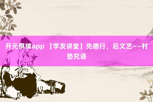 开元棋牌app 【学友讲堂】先德行,后文艺——村塾究语