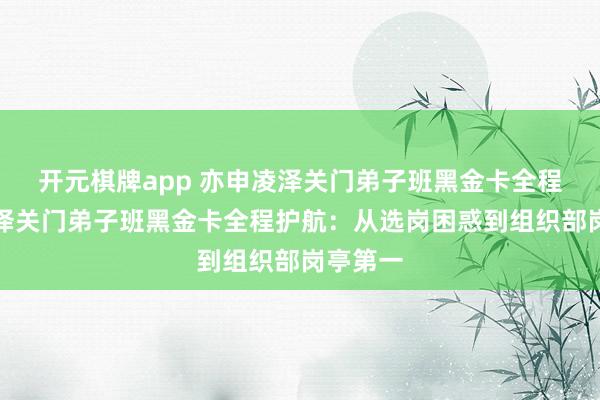 开元棋牌app 亦申凌泽关门弟子班黑金卡全程亦申凌泽关门弟子班黑金卡全程护航：从选岗困惑到组织部岗亭第一