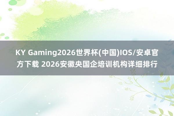 KY Gaming2026世界杯(中国)IOS/安卓官方下载 2026安徽央国企培训机构详细排行