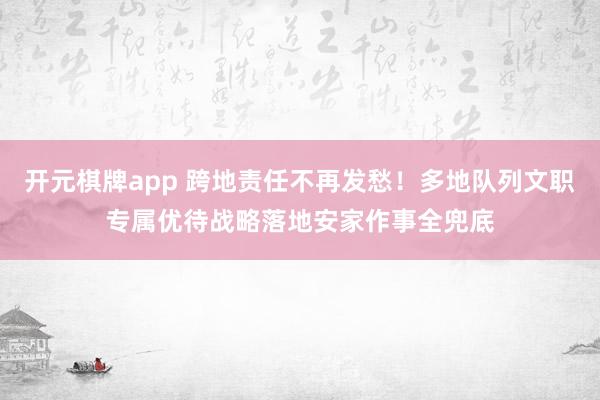 开元棋牌app 跨地责任不再发愁！多地队列文职专属优待战略落地安家作事全兜底
