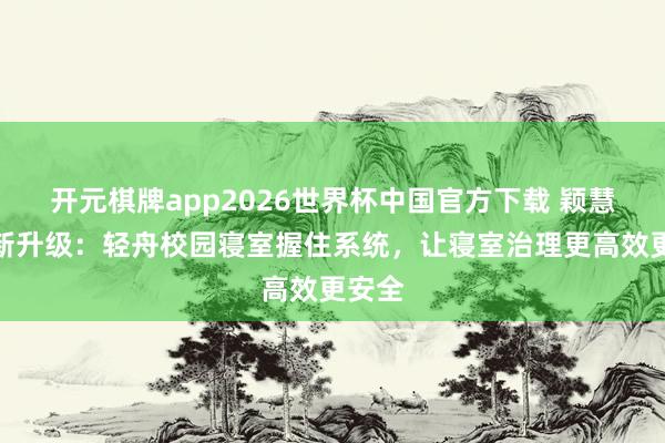 开元棋牌app2026世界杯中国官方下载 颖慧校园新升级：轻舟校园寝室握住系统，让寝室治理更高效更安全