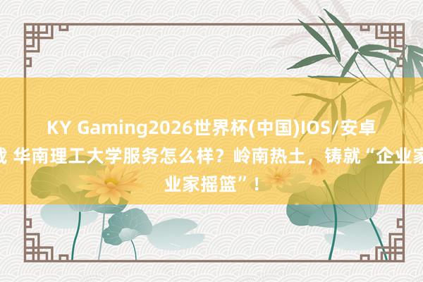 KY Gaming2026世界杯(中国)IOS/安卓官方下载 华南理工大学服务怎么样？岭南热土，铸就“企业家摇篮”！