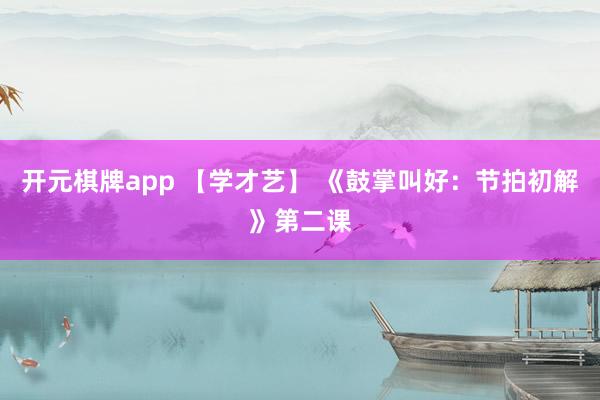 开元棋牌app 【学才艺】 《鼓掌叫好：节拍初解》第二课