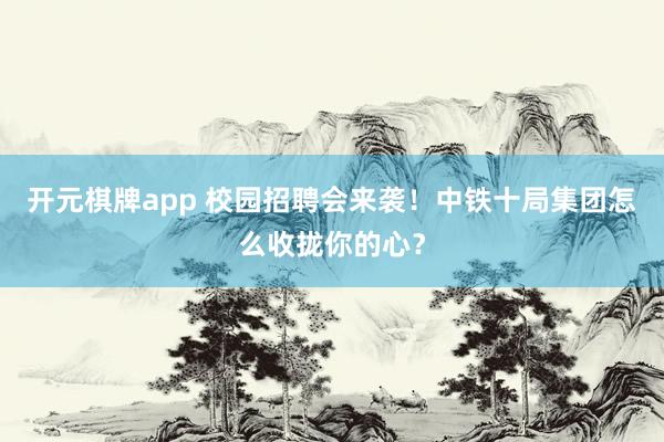 开元棋牌app 校园招聘会来袭！中铁十局集团怎么收拢你的心？
