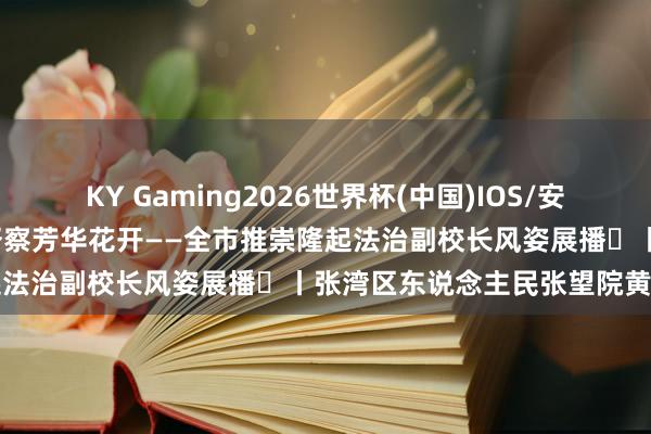 KY Gaming2026世界杯(中国)IOS/安卓官方下载 深耕法治沃土 督察芳华花开——全市推崇隆起法治副校长风姿展播⑱丨张湾区东说念主民张望院黄亚娟
