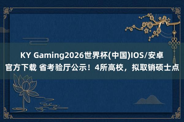 KY Gaming2026世界杯(中国)IOS/安卓官方下载 省考验厅公示！4所高校，拟取销硕士点