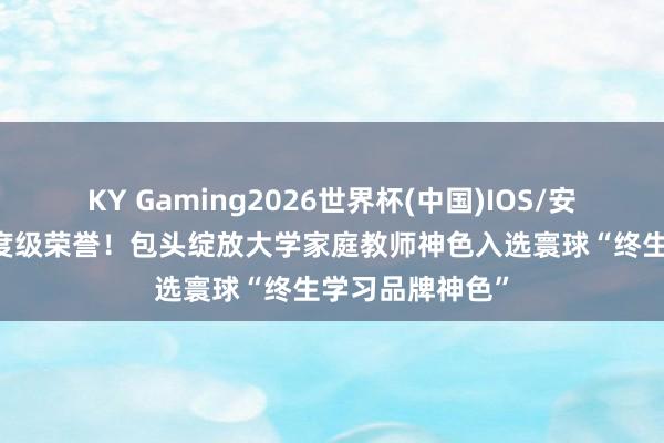 KY Gaming2026世界杯(中国)IOS/安卓官方下载 国度级荣誉！包头绽放大学家庭教师神色入选寰球“终生学习品牌神色”