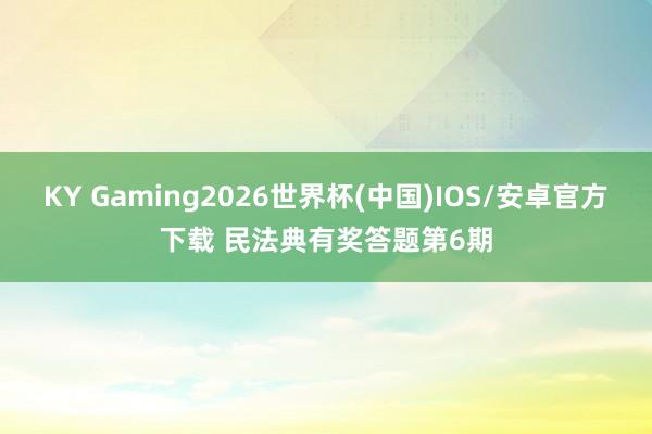 KY Gaming2026世界杯(中国)IOS/安卓官方下载 民法典有奖答题第6期