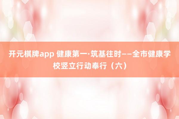 开元棋牌app 健康第一·筑基往时——全市健康学校竖立行动奉行（六）