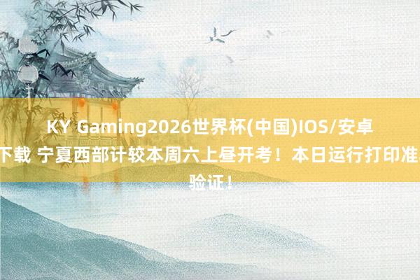 KY Gaming2026世界杯(中国)IOS/安卓官方下载 宁夏西部计较本周六上昼开考!本日运行打印准验证!