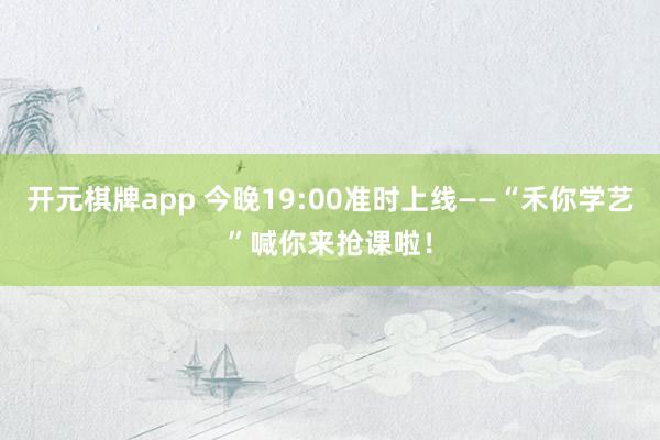 开元棋牌app 今晚19:00准时上线——“禾你学艺”喊你来抢课啦！