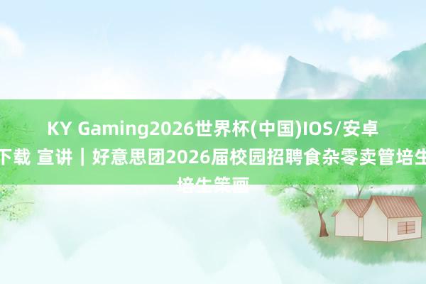 KY Gaming2026世界杯(中国)IOS/安卓官方下载 宣讲｜好意思团2026届校园招聘食杂零卖管培生策画