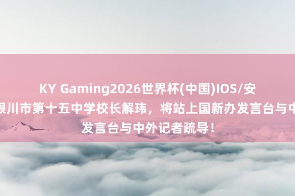 KY Gaming2026世界杯(中国)IOS/安卓官方下载 银川市第十五中学校长解玮，将站上国新办发言台与中外记者疏导！