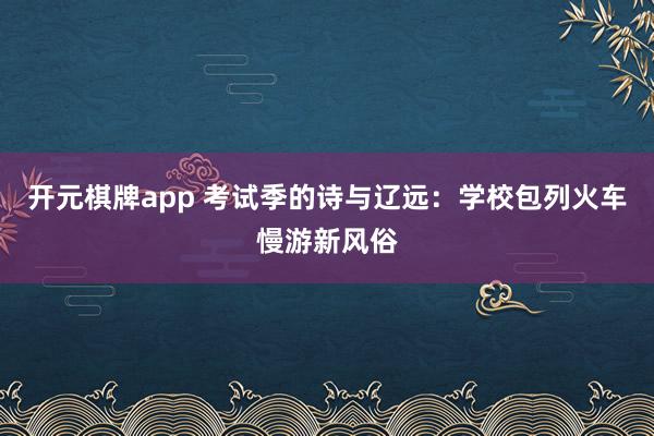开元棋牌app 考试季的诗与辽远：学校包列火车慢游新风俗
