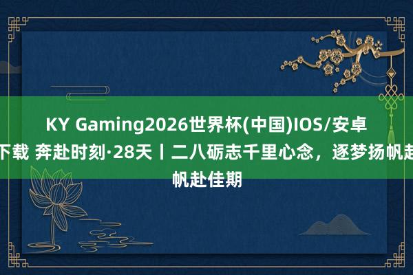 KY Gaming2026世界杯(中国)IOS/安卓官方下载 奔赴时刻·28天丨二八砺志千里心念，<a href=