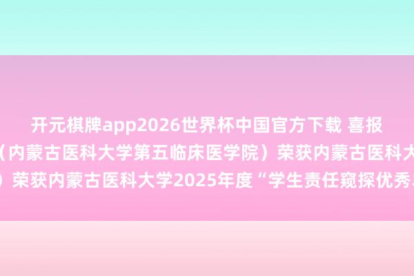 开元棋牌app2026世界杯中国官方下载 喜报!呼和浩特市第一病院(内蒙古医科大学第五临床医学院)荣获内蒙古医科大学2025年度“学生责任窥探优秀单元”