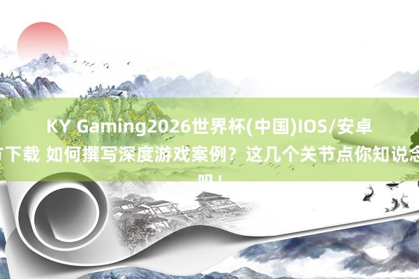 KY Gaming2026世界杯(中国)IOS/安卓官方下载 如何撰写深度游戏案例？这几个关节点你知说念吗！