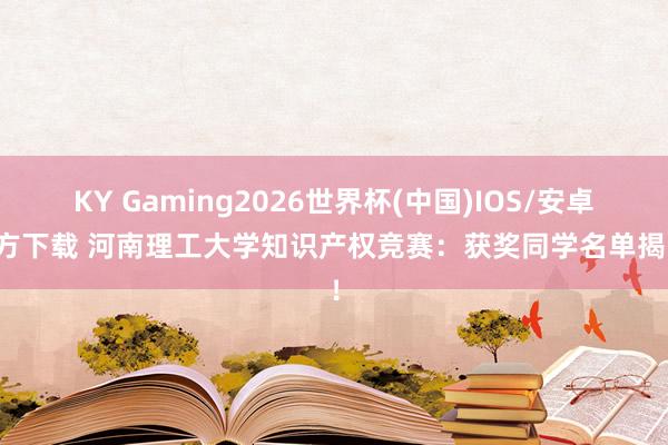 KY Gaming2026世界杯(中国)IOS/安卓官方下载 河南理工大学知识产权竞赛：获奖同学名单揭晓！