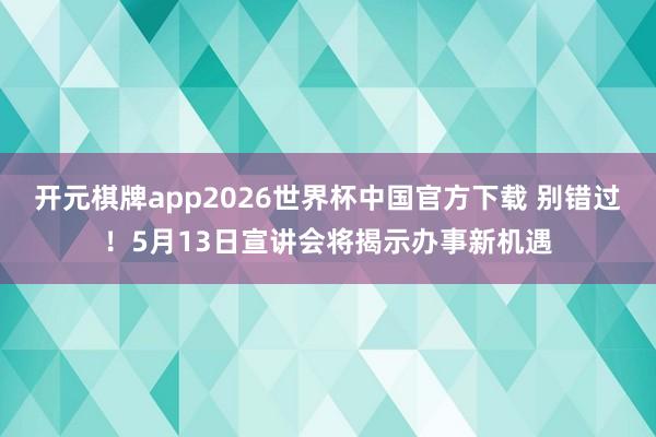 开元棋牌app2026世界杯中国官方下载 别错过！5月13日宣讲会将揭示办事新机遇