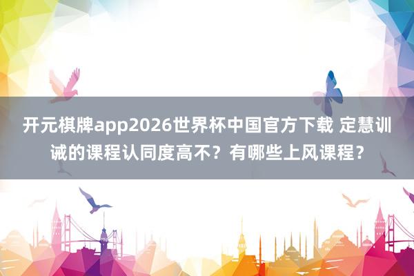 开元棋牌app2026世界杯中国官方下载 定慧训诫的课程认同度高不?有哪些上风课程?