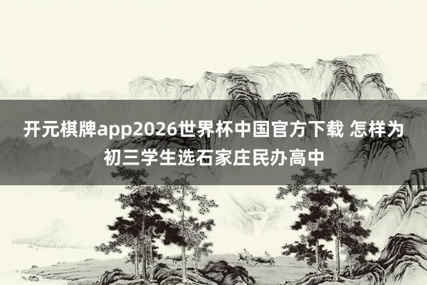 开元棋牌app2026世界杯中国官方下载 怎样为初三学生选石家庄民办高中