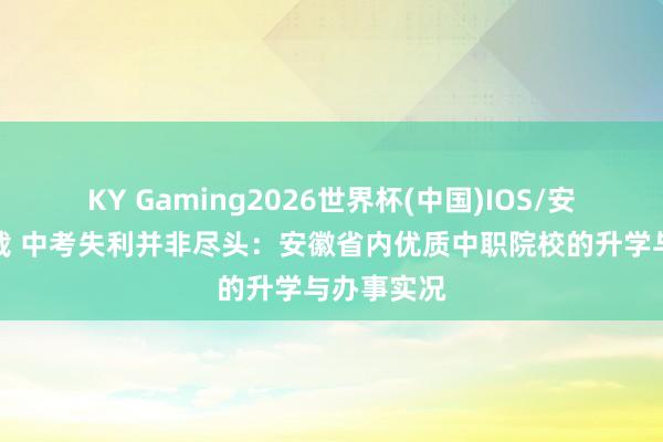 KY Gaming2026世界杯(中国)IOS/安卓官方下载 中考失利并非尽头：安徽省内优质中职院校的升学与办事实况
