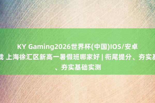 KY Gaming2026世界杯(中国)IOS/安卓官方下载 上海徐汇区新高一暑假班哪家好 | 衔尾提分、夯实基础实测