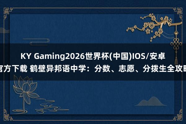 KY Gaming2026世界杯(中国)IOS/安卓官方下载 鹤壁异邦语中学:分数、志愿、分拨生全攻略