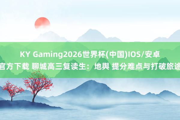KY Gaming2026世界杯(中国)IOS/安卓官方下载 聊城高三复读生：地舆 提分难点与打破旅途