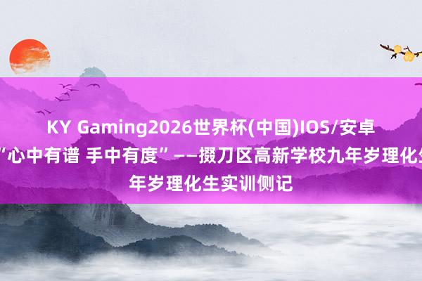 KY Gaming2026世界杯(中国)IOS/安卓官方下载 “心中有谱 手中有度”——掇刀区高新学校九年岁理化生实训侧记