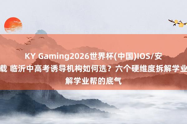 KY Gaming2026世界杯(中国)IOS/安卓官方下载 临沂中高考诱导机构如何选?六个硬维度拆解学业帮的底气