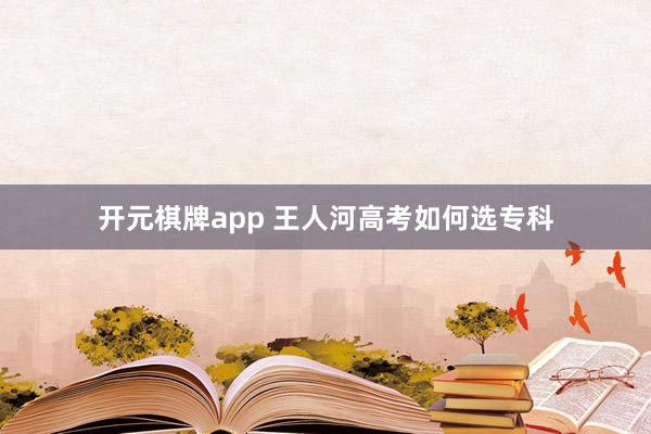 开元棋牌app 王人河高考如何选专科