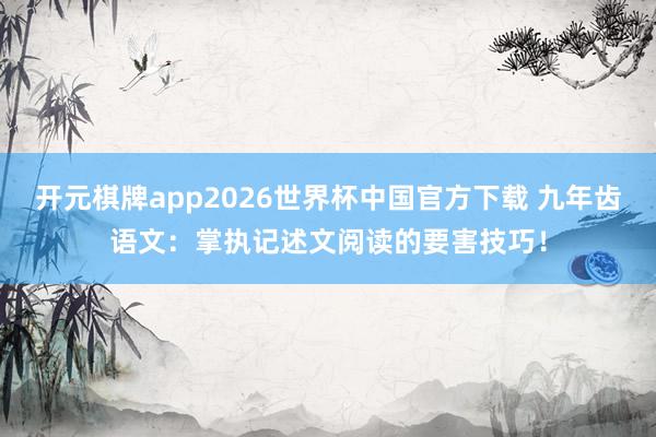 开元棋牌app2026世界杯中国官方下载 九年齿语文：掌执记述文阅读的要害技巧！