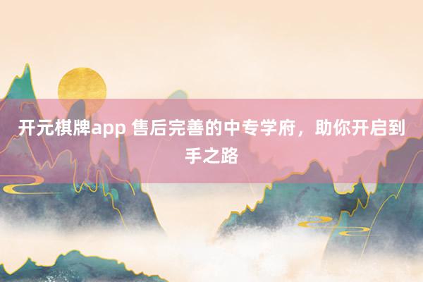开元棋牌app 售后完善的中专学府，助你开启到手之路