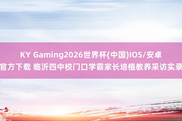 KY Gaming2026世界杯(中国)IOS/安卓官方下载 临沂四中校门口学霸家长培植教养采访实录