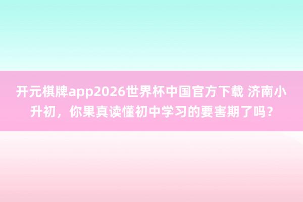 开元棋牌app2026世界杯中国官方下载 济南小升初，你果真读懂初中学习的要害期了吗？