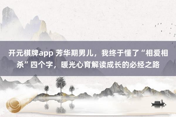 开元棋牌app 芳华期男儿，我终于懂了“相爱相杀”四个字，暖光心育解读成长的必经之路