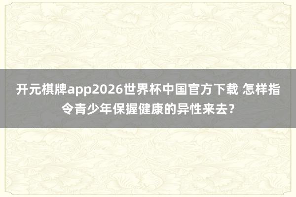 开元棋牌app2026世界杯中国官方下载 怎样指令青少年保握健康的异性来去？