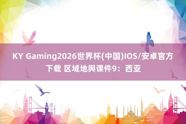 KY Gaming2026世界杯(中国)IOS/安卓官方下载 区域地舆课件9：西亚