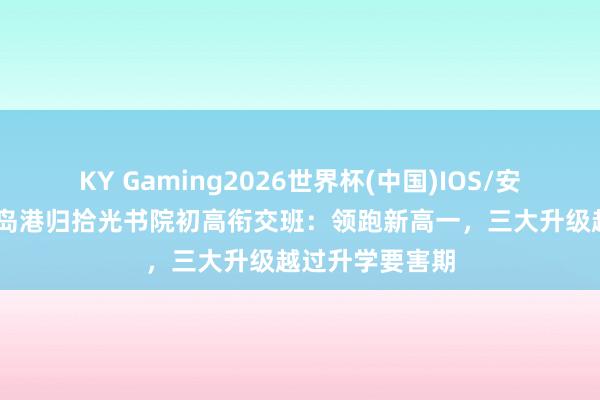 KY Gaming2026世界杯(中国)IOS/安卓官方下载 青岛港归拾光书院初高衔交班：领跑新高一，三大升级越过升学要害期