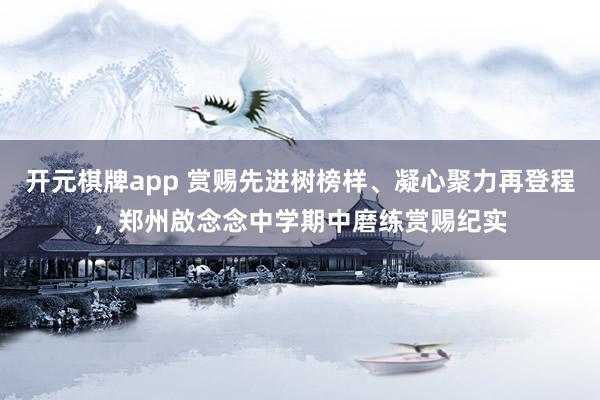 开元棋牌app 赏赐先进树榜样、凝心聚力再登程，郑州啟念念中学期中磨练赏赐纪实