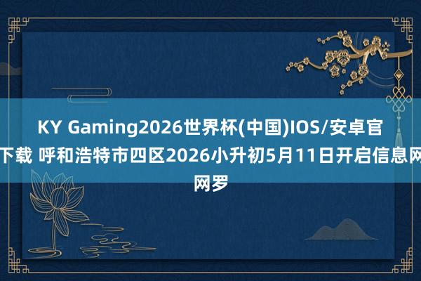 KY Gaming2026世界杯(中国)IOS/安卓官方下载 呼和浩特市四区2026小升初5月11日开启信息网罗